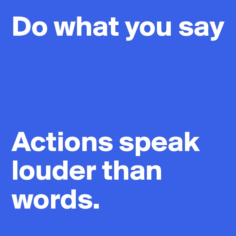 Do what you say



Actions speak louder than words. 