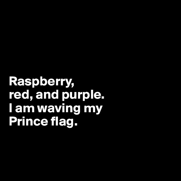 




Raspberry, 
red, and purple. 
I am waving my 
Prince flag.  


