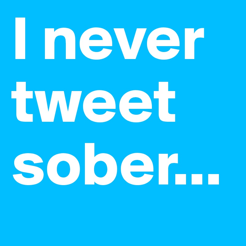 I never tweet sober...