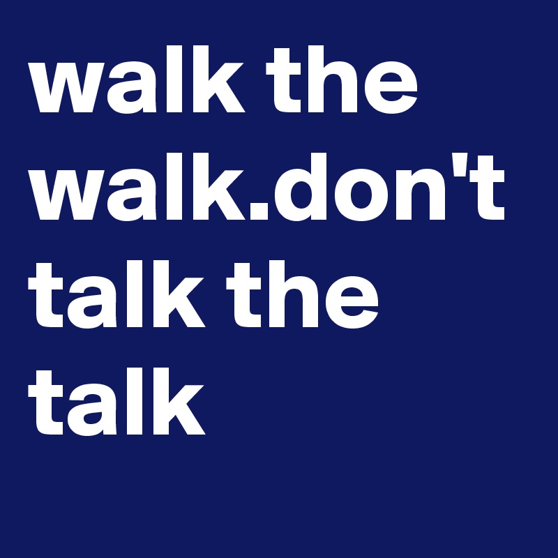 walk-the-walk-don-t-talk-the-talk-post-by-tay-clancy-on-boldomatic