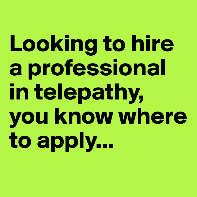 
Looking to hire a professional in telepathy, you know where to apply...
