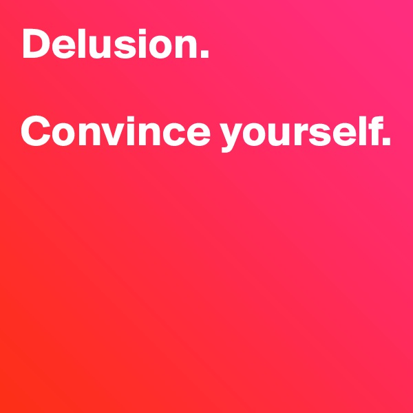 Delusion. 

Convince yourself. 




