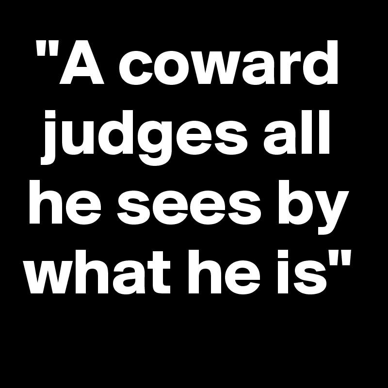 "A coward judges all he sees by what he is"

