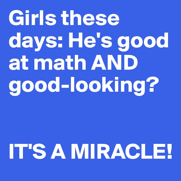 Girls these days: He's good at math AND good-looking? 


IT'S A MIRACLE!