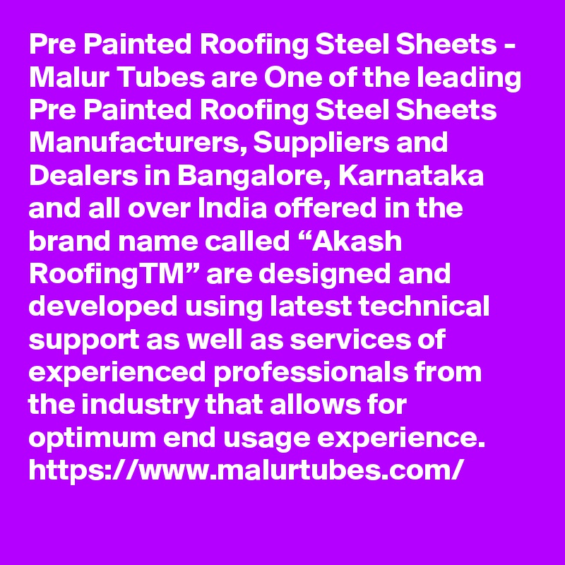 Pre Painted Roofing Steel Sheets - Malur Tubes are One of the leading Pre Painted Roofing Steel Sheets Manufacturers, Suppliers and Dealers in Bangalore, Karnataka and all over India offered in the brand name called “Akash RoofingTM” are designed and developed using latest technical support as well as services of experienced professionals from the industry that allows for optimum end usage experience. 
https://www.malurtubes.com/