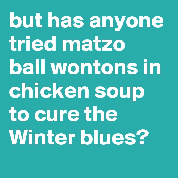 but has anyone tried matzo ball wontons in chicken soup to cure the Winter blues?