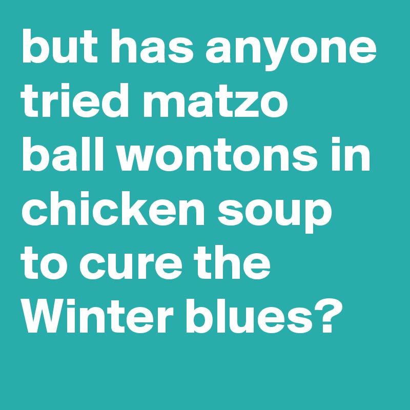 but has anyone tried matzo ball wontons in chicken soup to cure the Winter blues?