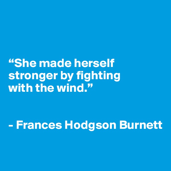 



“She made herself        stronger by fighting 
with the wind.” 


- Frances Hodgson Burnett

