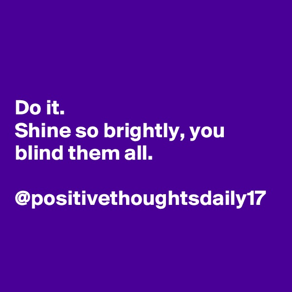 Do it.
Shine so brightly, you blind them all.

@positivethoughtsdaily17