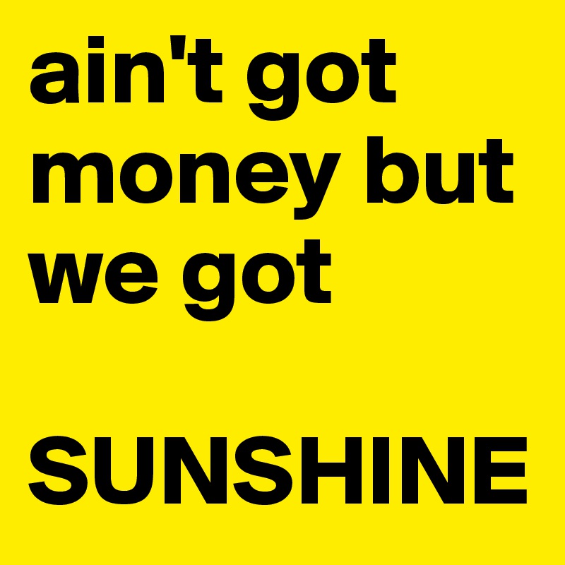 ain't got money but we got

SUNSHINE
