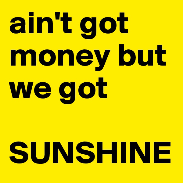 ain't got money but we got

SUNSHINE
