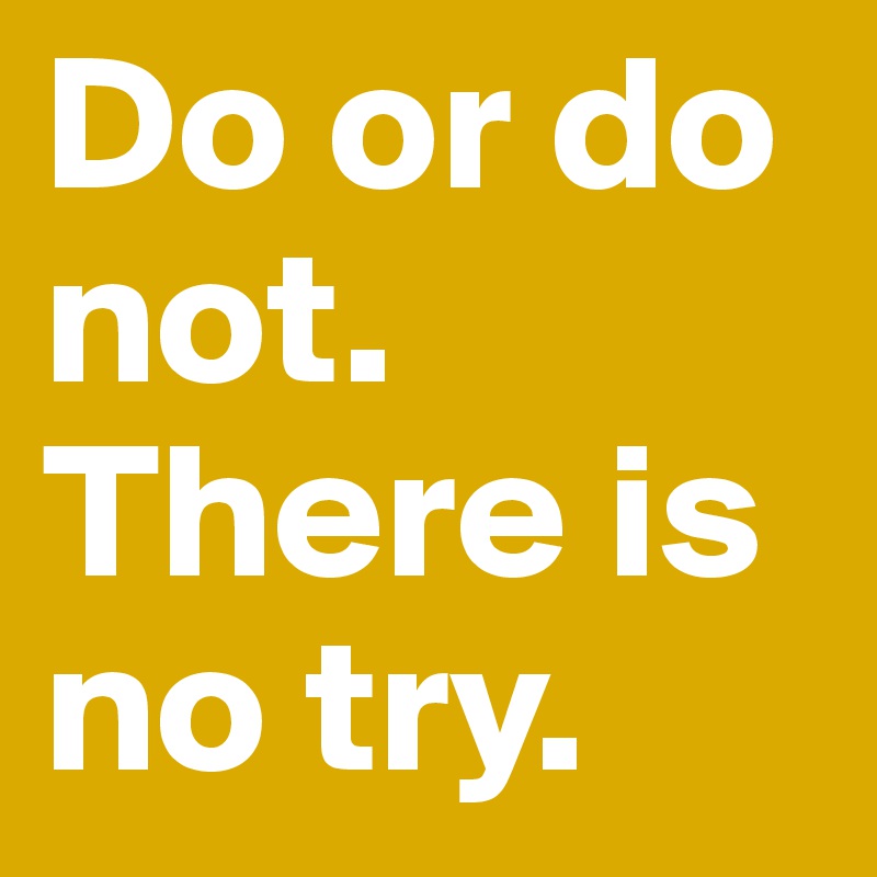 Do or do not. 
There is no try.