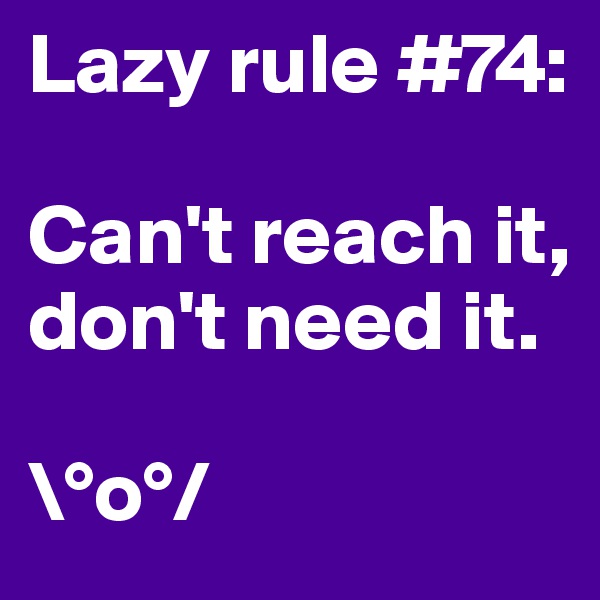 Lazy rule #74:

Can't reach it, don't need it.

\°o°/