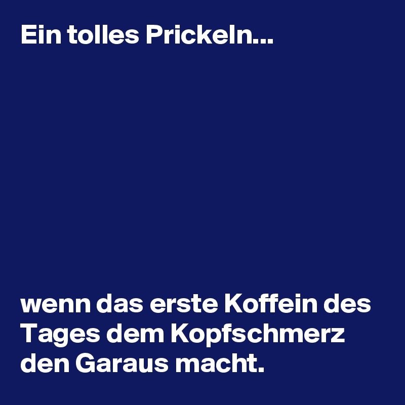 Ein tolles Prickeln...








wenn das erste Koffein des Tages dem Kopfschmerz den Garaus macht.