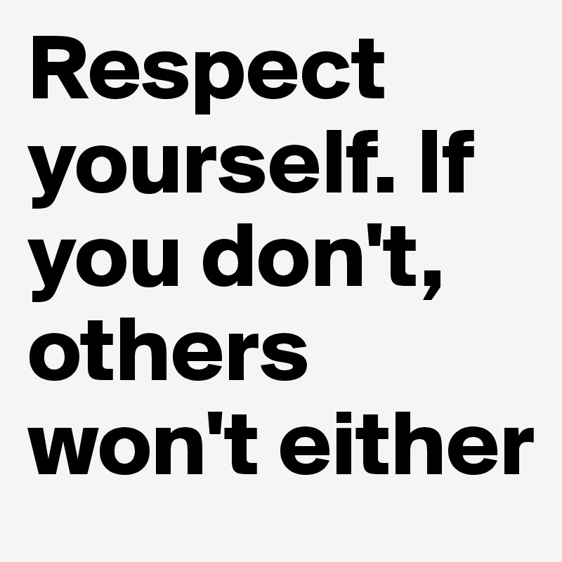 Respect yourself. If you don't, others won't either
