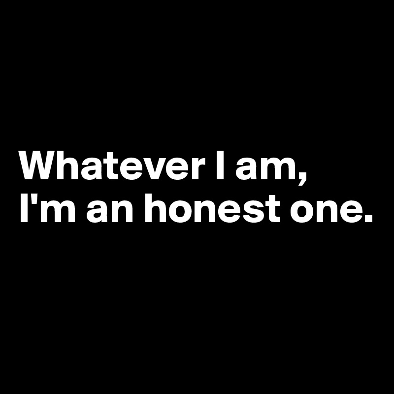 


Whatever I am, 
I'm an honest one.



