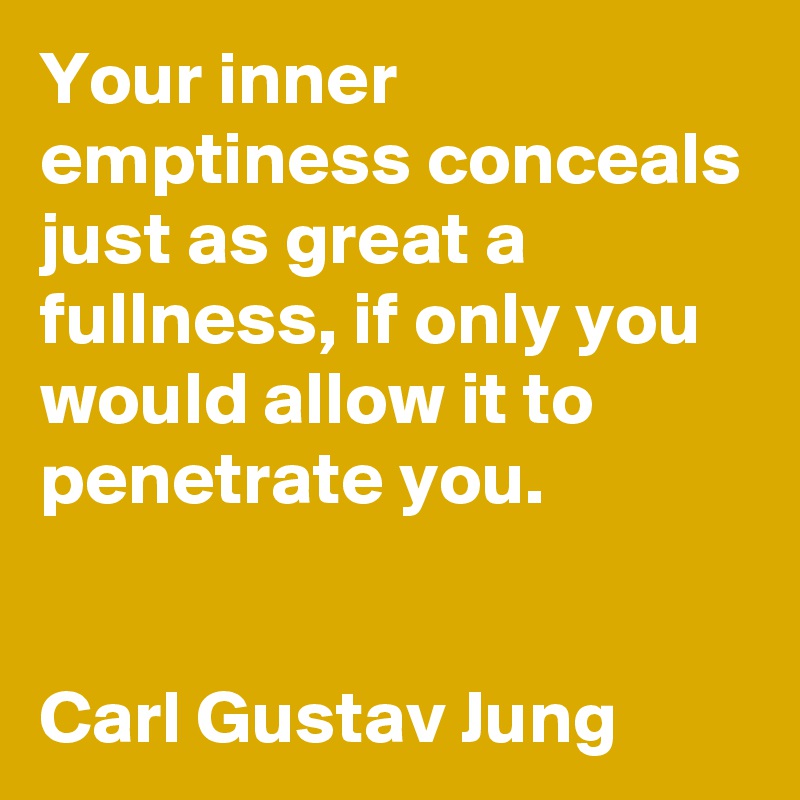 Your inner emptiness conceals just as great a fullness, if only you would allow it to penetrate you.


Carl Gustav Jung