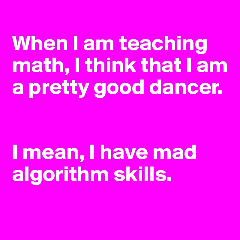 
When I am teaching math, I think that I am a pretty good dancer.


I mean, I have mad algorithm skills.
