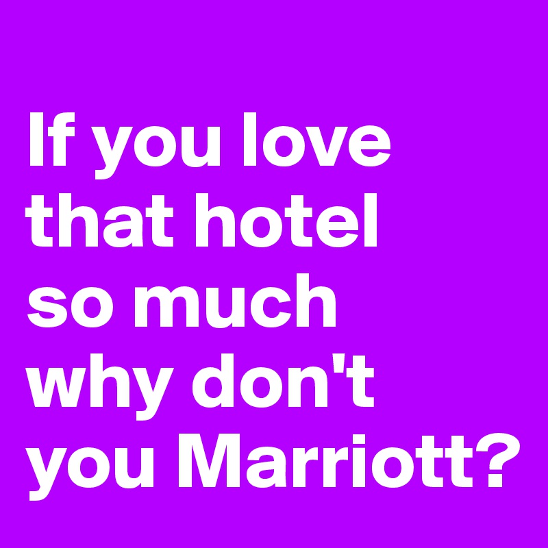 
If you love
that hotel
so much
why don't you Marriott?