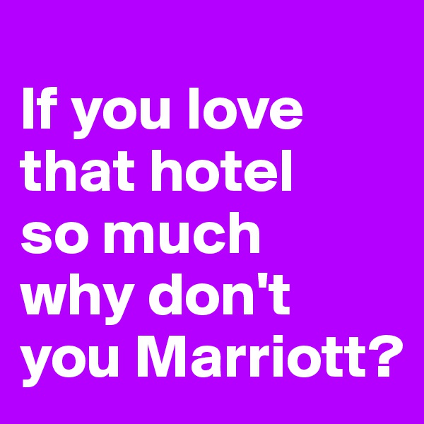 
If you love
that hotel
so much
why don't you Marriott?