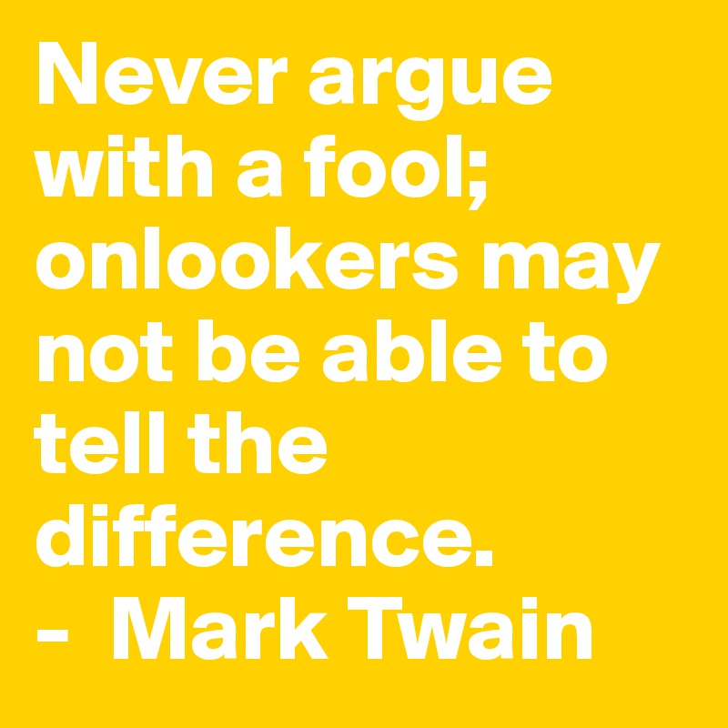 Never argue with a fool; onlookers may not be able to tell the difference.          -  Mark Twain