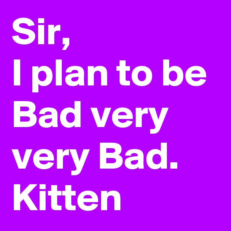 Sir,
I plan to be Bad very very Bad.
Kitten