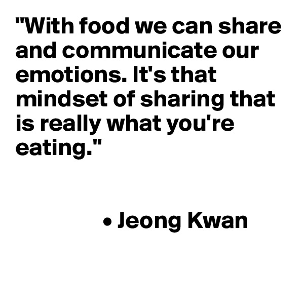 "With food we can share and communicate our emotions. It's that mindset of sharing that is really what you're eating."


                  • Jeong Kwan

