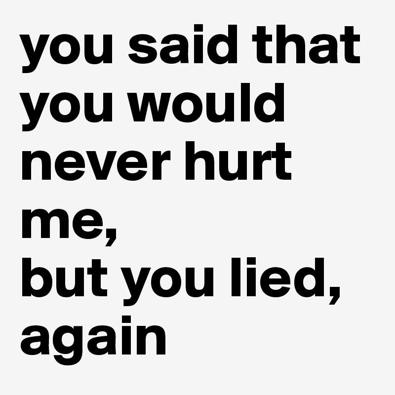 you said that you would never hurt me,
but you lied,
again