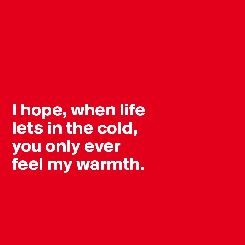 




I hope, when life 
lets in the cold,
you only ever 
feel my warmth. 


