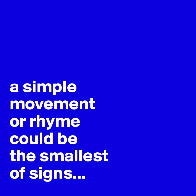



a simple
movement 
or rhyme 
could be
the smallest 
of signs...