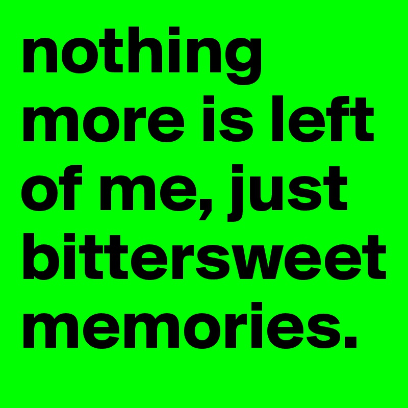 nothing more is left of me, just  bittersweet memories.