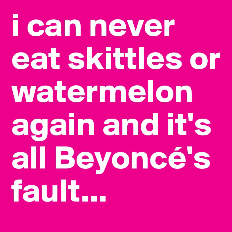 i can never eat skittles or watermelon again and it's all Beyoncé's fault...