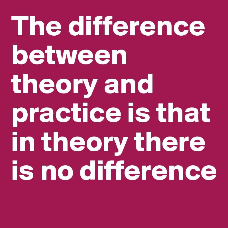 The difference between theory and practice is that in theory there is no difference 
