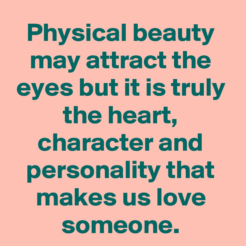 Physical beauty may attract the eyes but it is truly the heart, character and personality that makes us love someone.