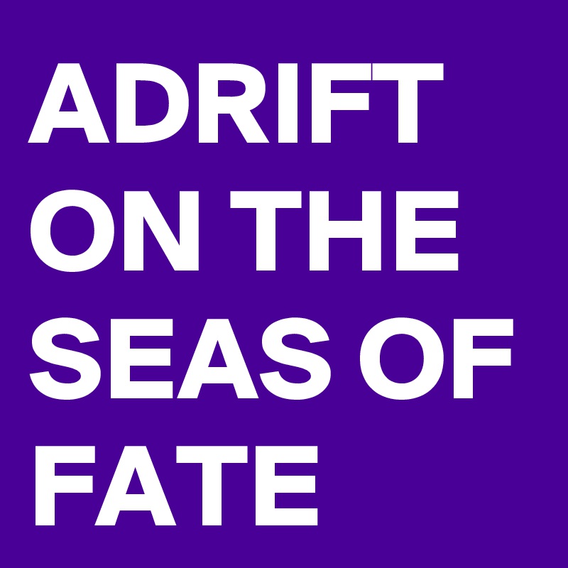 ADRIFT ON THE SEAS OF FATE