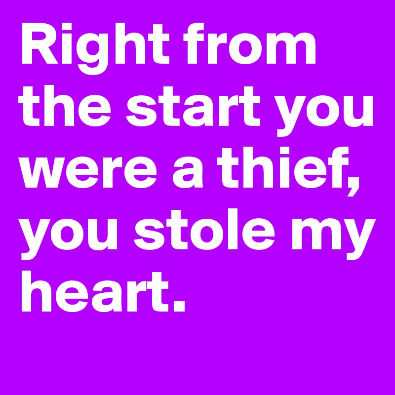 Right from the start you were a thief, you stole my heart. 