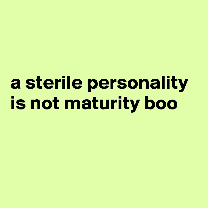 


a sterile personality is not maturity boo



