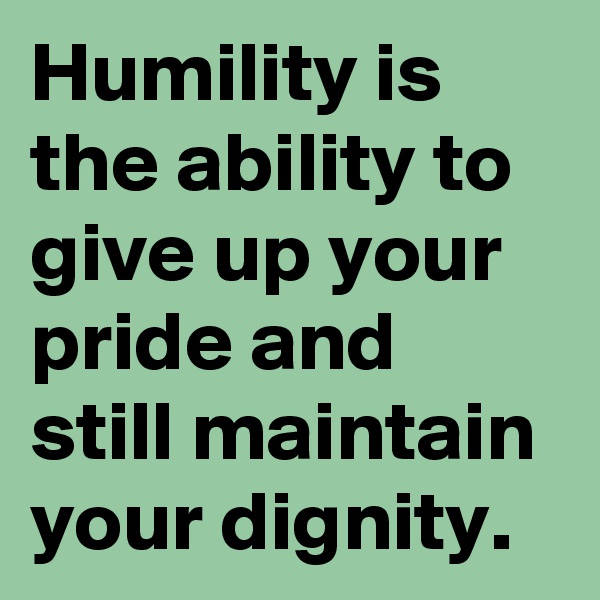 Humility is the ability to give up your pride and still maintain your dignity.