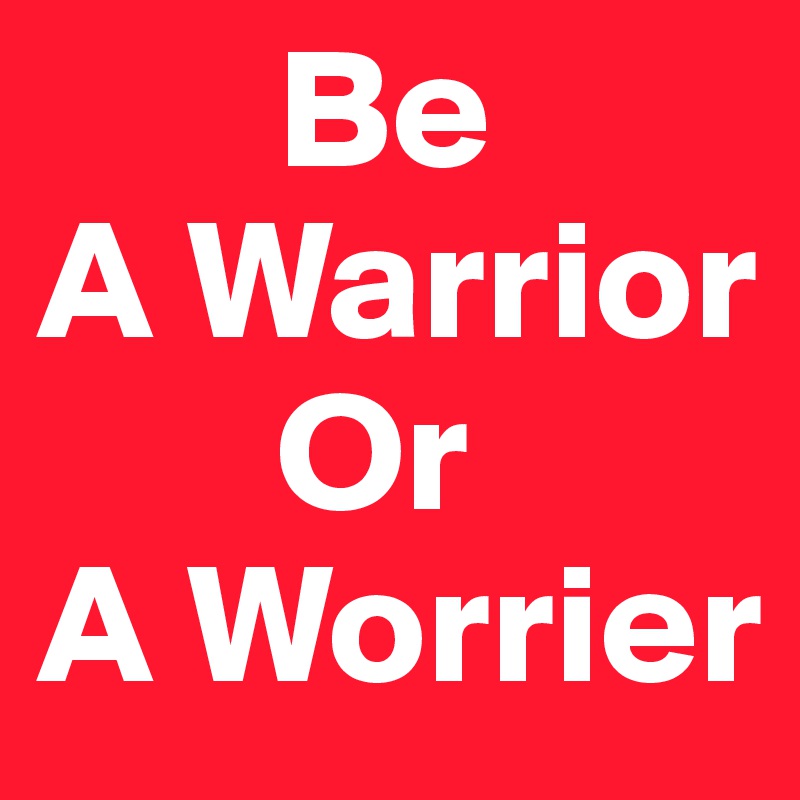        Be   
A Warrior
       Or
A Worrier