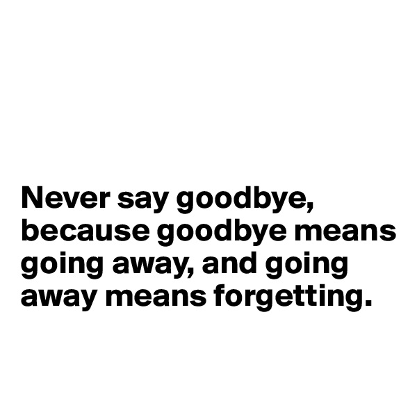 




Never say goodbye, because goodbye means going away, and going away means forgetting. 

          