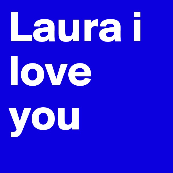 Laura i love you