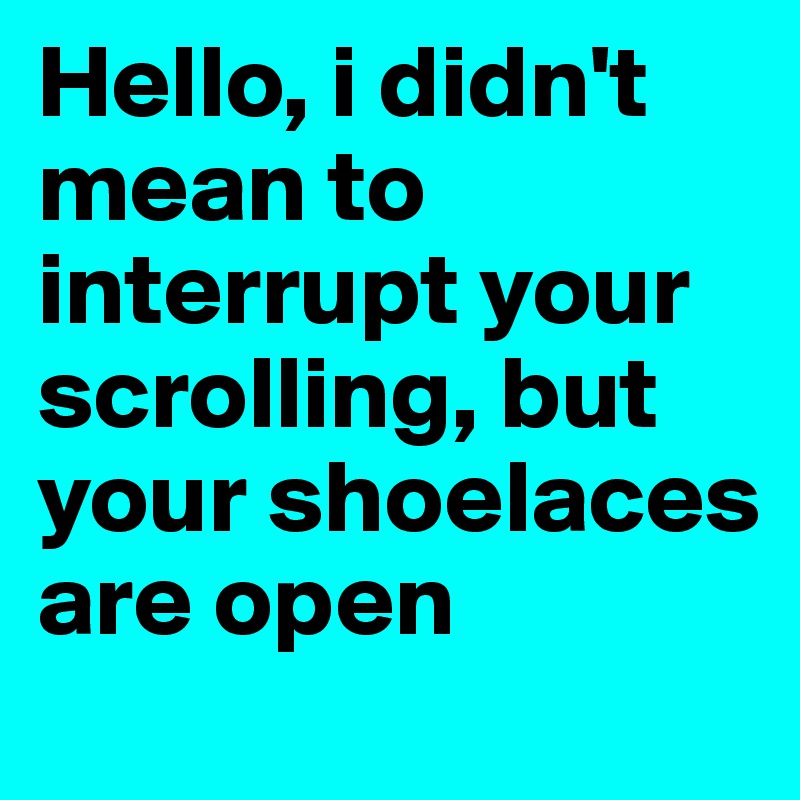 Hello, i didn't mean to interrupt your scrolling, but your shoelaces are open