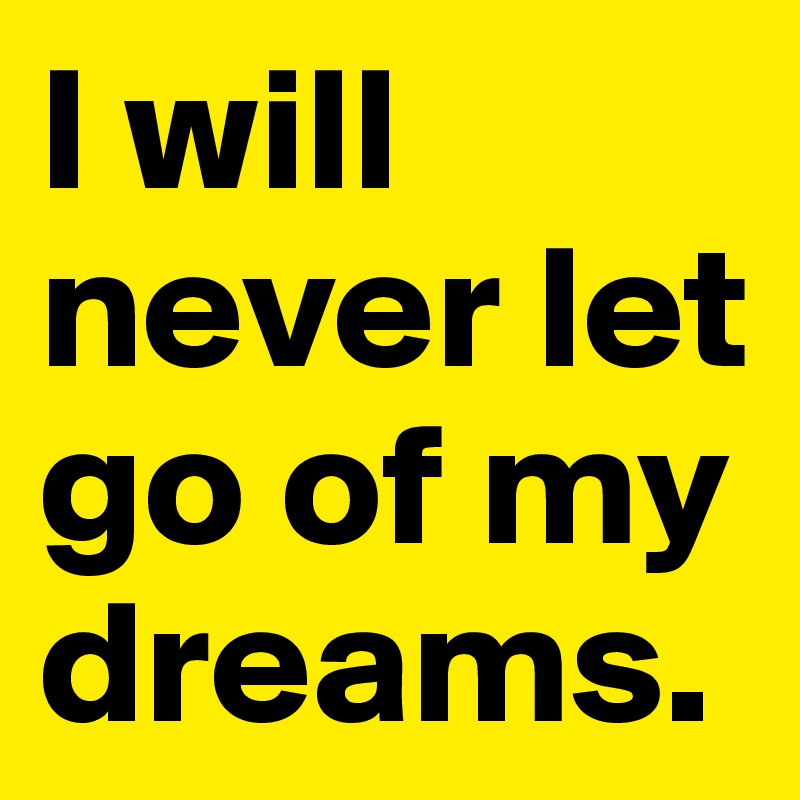 I will never let go of my dreams.