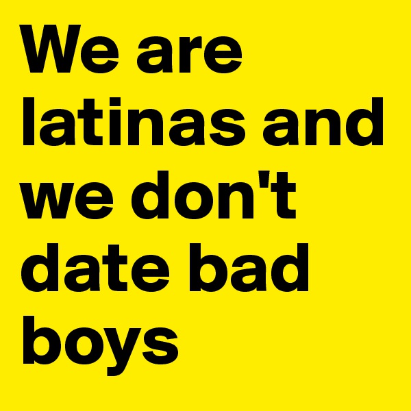 We are latinas and we don't date bad boys 
