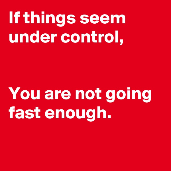 If things seem under control,


You are not going fast enough.

