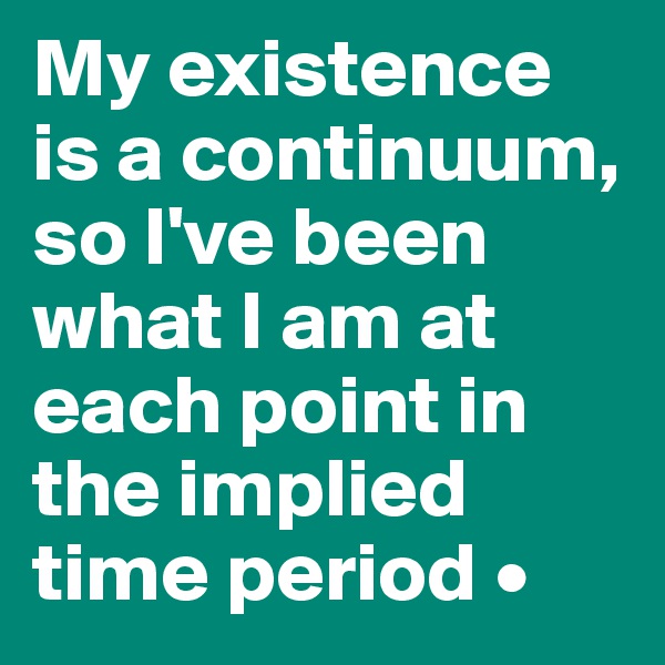 My existence is a continuum, so I've been what I am at each point in the implied time period •