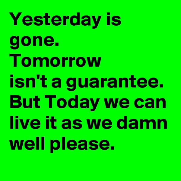 Yesterday is gone.
Tomorrow
isn't a guarantee. But Today we can live it as we damn well please.