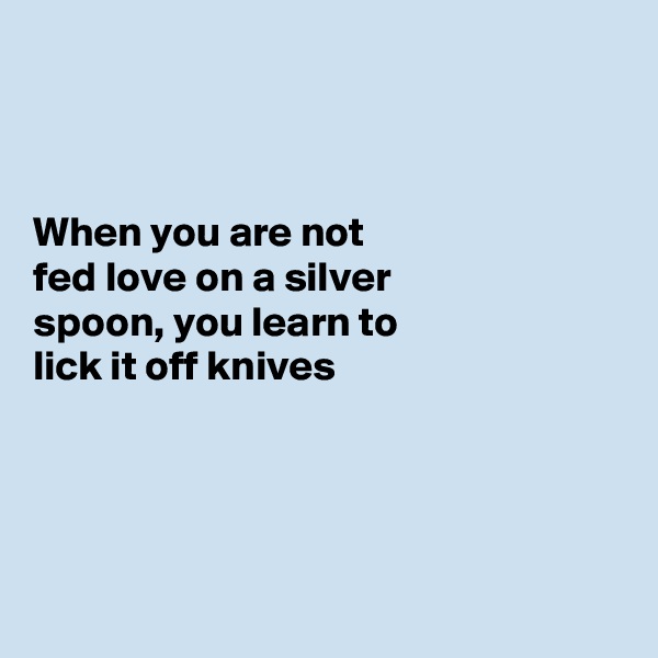 



When you are not
fed love on a silver
spoon, you learn to
lick it off knives 




