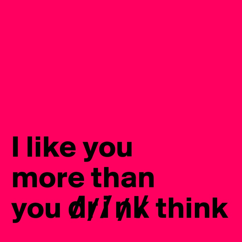 



I like you 
more than 
you d?r?i?n?k? think