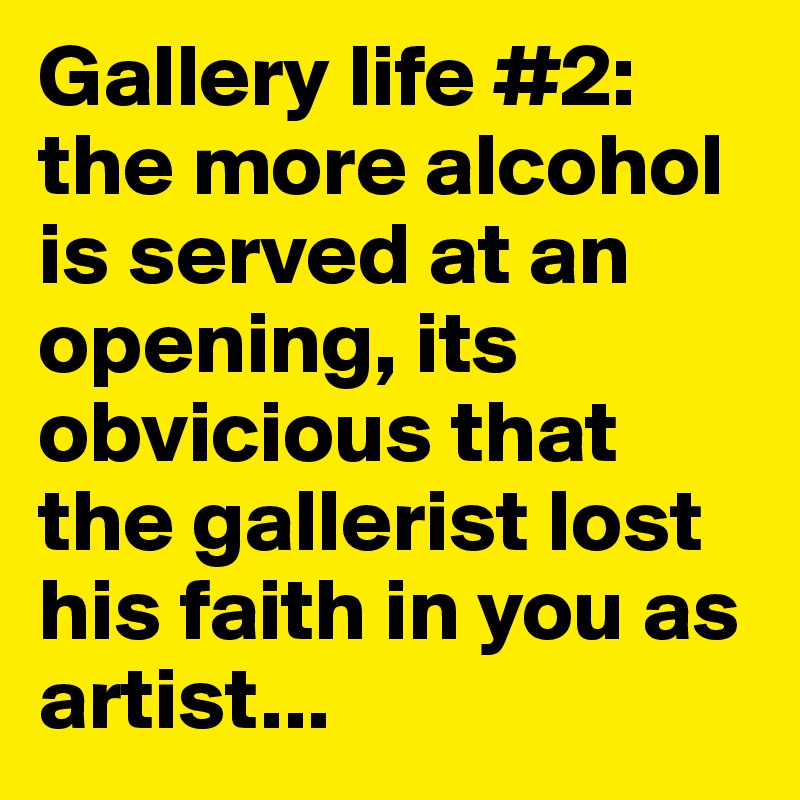 Gallery life #2: the more alcohol is served at an opening, its obvicious that the gallerist lost his faith in you as artist... 